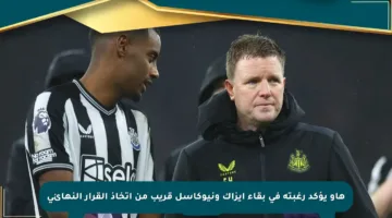 هاو يؤكد رغبته في بقاء إيزاك ونيوكاسل قريب من اتخاذ القرار النهائي